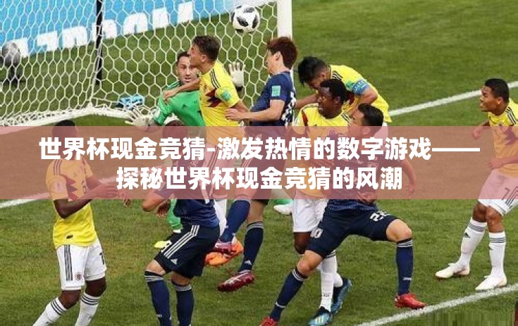 世界杯现金竞猜-激发热情的数字游戏——探秘世界杯现金竞猜的风潮