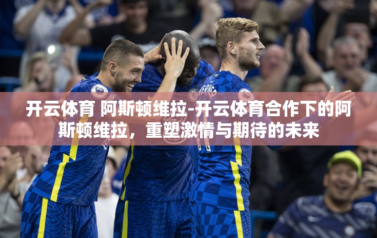 开云体育 阿斯顿维拉-开云体育合作下的阿斯顿维拉，重塑激情与期待的未来