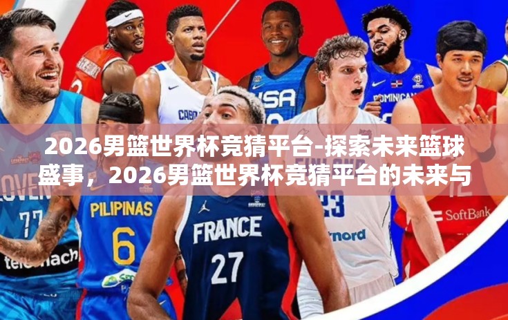 2026男篮世界杯竞猜平台-探索未来篮球盛事，2026男篮世界杯竞猜平台的未来与风险