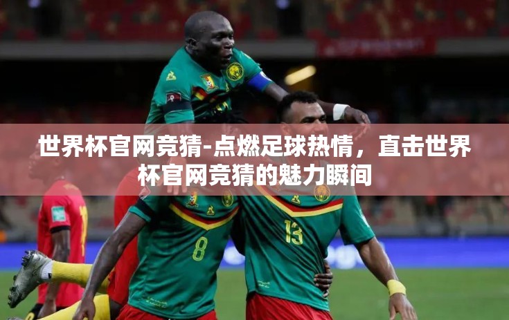 世界杯官网竞猜-点燃足球热情，直击世界杯官网竞猜的魅力瞬间