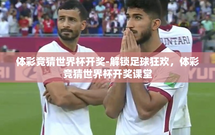 体彩竞猜世界杯开奖-解锁足球狂欢，体彩竞猜世界杯开奖课堂