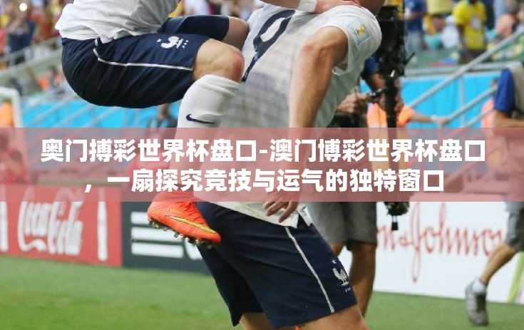 奥门搏彩世界杯盘口-澳门博彩世界杯盘口，一扇探究竞技与运气的独特窗口