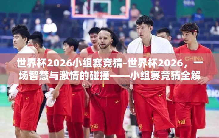 世界杯2026小组赛竞猜-世界杯2026，一场智慧与激情的碰撞——小组赛竞猜全解析