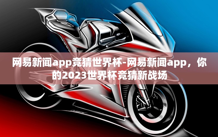 网易新闻app竞猜世界杯-网易新闻app，你的2023世界杯竞猜新战场