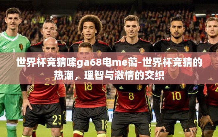 世界杯竞猜嗦ga68电me蔼-世界杯竞猜的热潮，理智与激情的交织