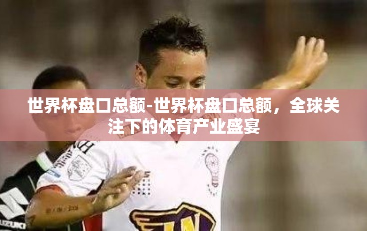 世界杯盘口总额-世界杯盘口总额,全球关注下的体育产业盛宴 世界杯盘口总额-世界杯盘口总额,全球关注下的体育产业盛宴