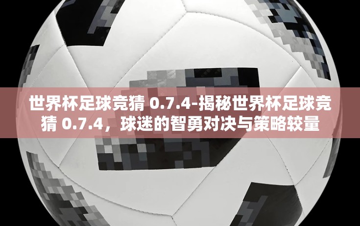 世界杯足球竞猜 0.7.4-揭秘世界杯足球竞猜 0.7.4,球迷的智勇对决与策略较量 世界杯足球竞猜 0.7.4-揭秘世界杯足球竞猜 0.7.4,球迷的智勇对决与策略较量