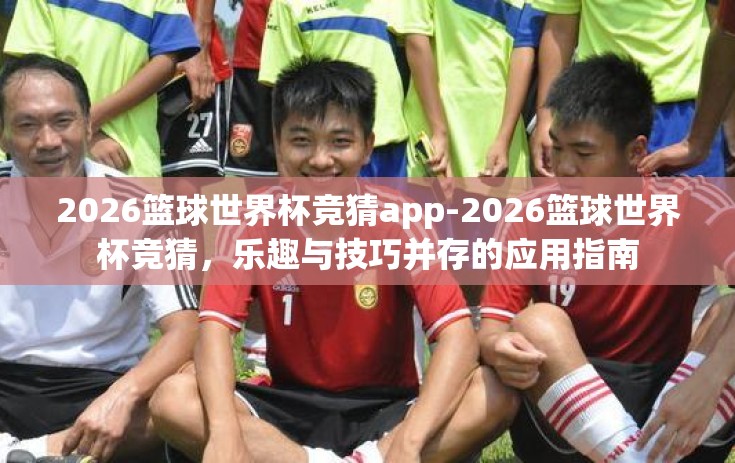 2026篮球世界杯竞猜app-2026篮球世界杯竞猜,乐趣与技巧并存的应用指南 2026篮球世界杯竞猜app-2026篮球世界杯竞猜,乐趣与技巧并存的应用指南