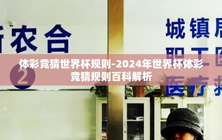 体彩竞猜世界杯规则-2024年世界杯体彩竞猜规则百科解析