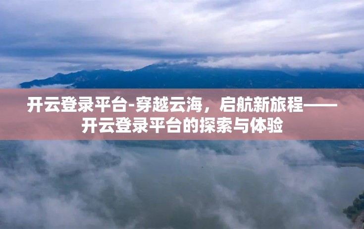 开云登录平台-穿越云海，启航新旅程——开云登录平台的探索与体验