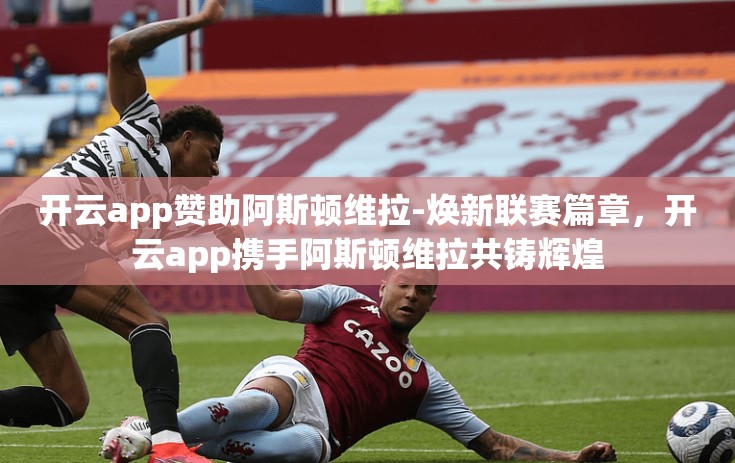 开云app赞助阿斯顿维拉-焕新联赛篇章,开云app携手阿斯顿维拉共铸辉煌 开云app赞助阿斯顿维拉-焕新联赛篇章,开云app携手阿斯顿维拉共铸辉煌