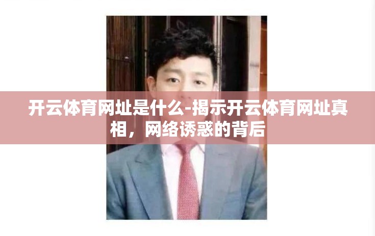 开云体育网址是什么-揭示开云体育网址真相,网络诱惑的背后 开云体育网址是什么-揭示开云体育网址真相,网络诱惑的背后