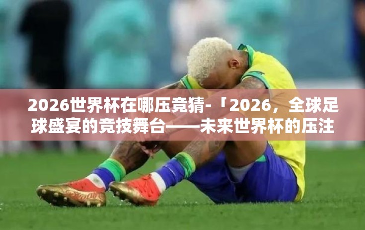 2026世界杯在哪压竞猜-「2026,全球足球盛宴的竞技舞台——未来世界杯的压注猜想」 2026世界杯在哪压竞猜-「2026,全球足球盛宴的竞技舞台——未来世界杯的压注猜想」