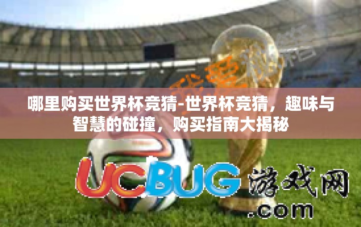 哪里购买世界杯竞猜-世界杯竞猜,趣味与智慧的碰撞,购买指南大揭秘 哪里购买世界杯竞猜-世界杯竞猜,趣味与智慧的碰撞,购买指南大揭秘