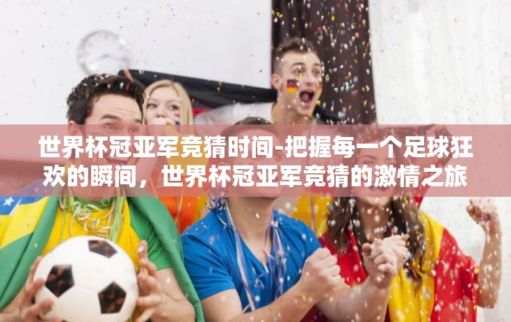 世界杯冠亚军竞猜时间-把握每一个足球狂欢的瞬间,世界杯冠亚军竞猜的激情之旅 世界杯冠亚军竞猜时间-把握每一个足球狂欢的瞬间,世界杯冠亚军竞猜的激情之旅