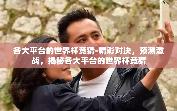 各大平台的世界杯竞猜-精彩对决，预测激战，揭秘各大平台的世界杯竞猜