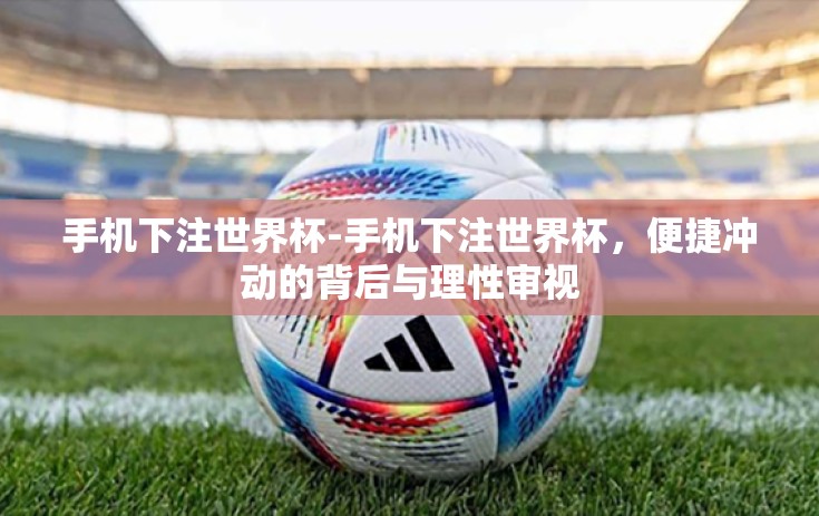 手机下注世界杯-手机下注世界杯，便捷冲动的背后与理性审视